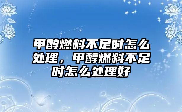 甲醇燃料不足時怎么處理，甲醇燃料不足時怎么處理好