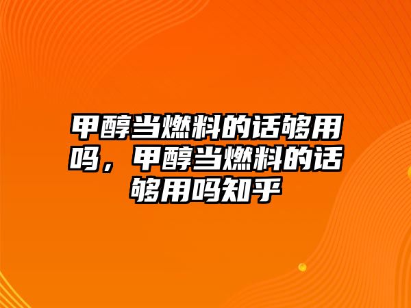 甲醇當燃料的話夠用嗎，甲醇當燃料的話夠用嗎知乎