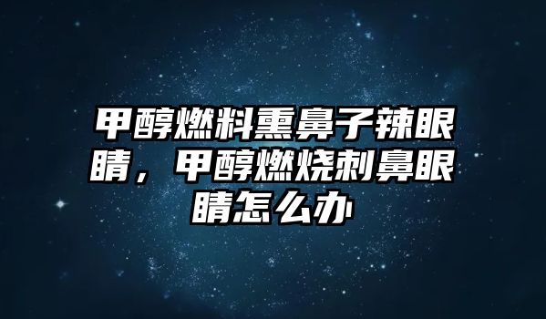 甲醇燃料熏鼻子辣眼睛，甲醇燃燒刺鼻眼睛怎么辦