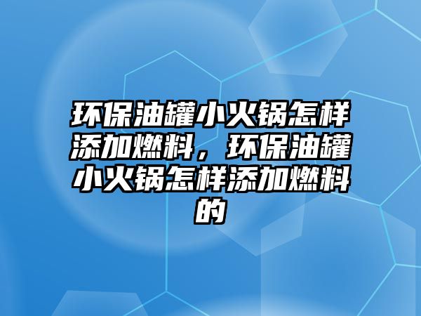 環(huán)保油罐小火鍋怎樣添加燃料，環(huán)保油罐小火鍋怎樣添加燃料的