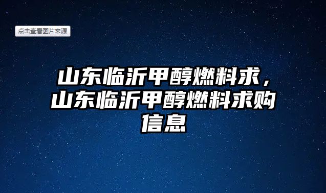 山東臨沂甲醇燃料求，山東臨沂甲醇燃料求購信息