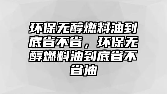 環(huán)保無醇燃料油到底省不省，環(huán)保無醇燃料油到底省不省油