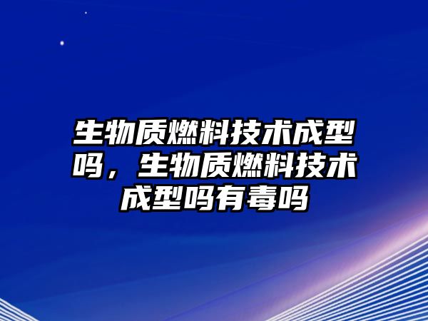 生物質(zhì)燃料技術(shù)成型嗎，生物質(zhì)燃料技術(shù)成型嗎有毒嗎