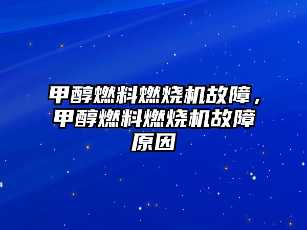 甲醇燃料燃燒機(jī)故障，甲醇燃料燃燒機(jī)故障原因