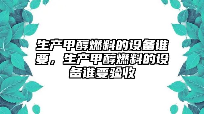 生產(chǎn)甲醇燃料的設(shè)備誰(shuí)要，生產(chǎn)甲醇燃料的設(shè)備誰(shuí)要驗(yàn)收