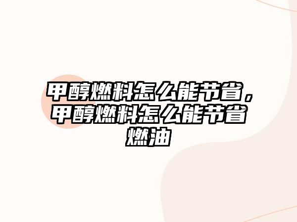 甲醇燃料怎么能節(jié)省，甲醇燃料怎么能節(jié)省燃油