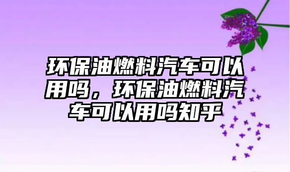 環(huán)保油燃料汽車可以用嗎，環(huán)保油燃料汽車可以用嗎知乎