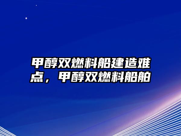 甲醇雙燃料船建造難點(diǎn)，甲醇雙燃料船舶