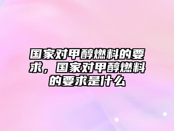 國(guó)家對(duì)甲醇燃料的要求，國(guó)家對(duì)甲醇燃料的要求是什么