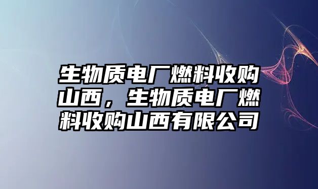 生物質(zhì)電廠燃料收購(gòu)山西，生物質(zhì)電廠燃料收購(gòu)山西有限公司