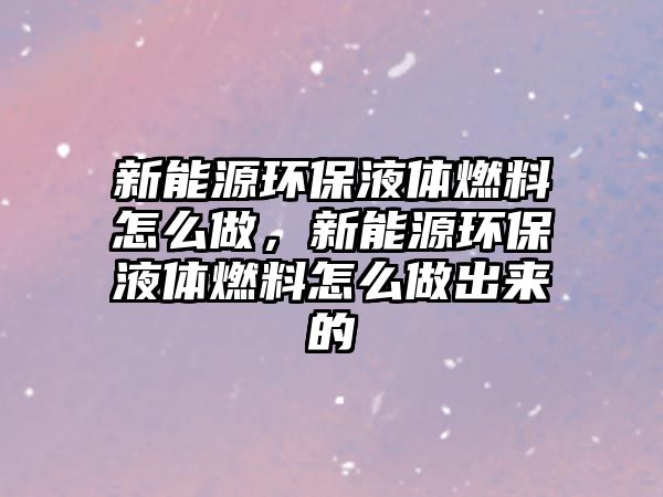 新能源環(huán)保液體燃料怎么做，新能源環(huán)保液體燃料怎么做出來的