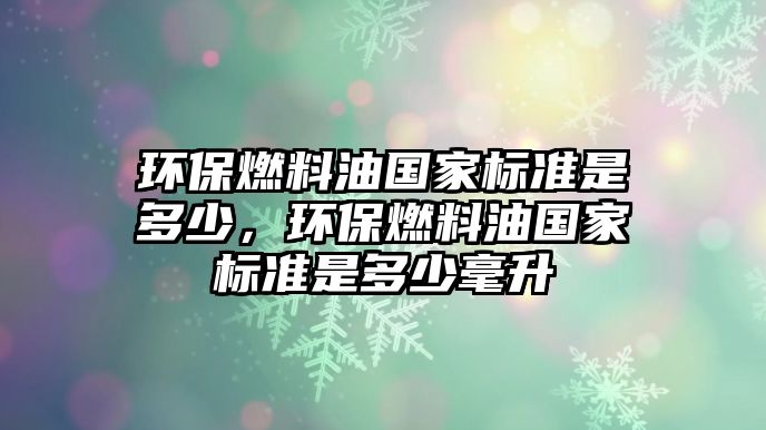 環(huán)保燃料油國家標(biāo)準(zhǔn)是多少，環(huán)保燃料油國家標(biāo)準(zhǔn)是多少毫升