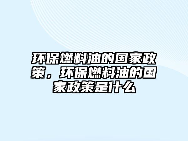 環(huán)保燃料油的國家政策，環(huán)保燃料油的國家政策是什么