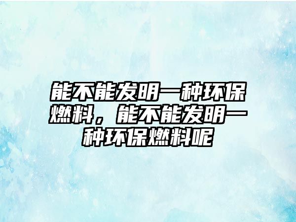 能不能發(fā)明一種環(huán)保燃料，能不能發(fā)明一種環(huán)保燃料呢