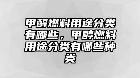 甲醇燃料用途分類(lèi)有哪些，甲醇燃料用途分類(lèi)有哪些種類(lèi)