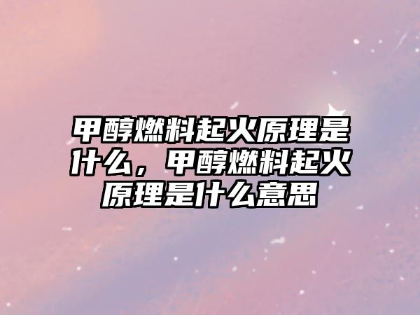 甲醇燃料起火原理是什么，甲醇燃料起火原理是什么意思