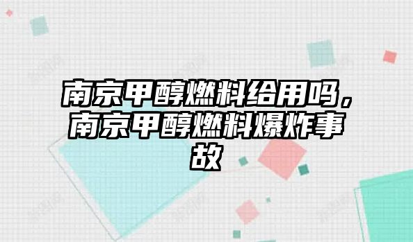 南京甲醇燃料給用嗎，南京甲醇燃料爆炸事故