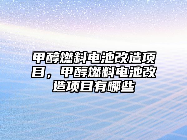 甲醇燃料電池改造項目，甲醇燃料電池改造項目有哪些