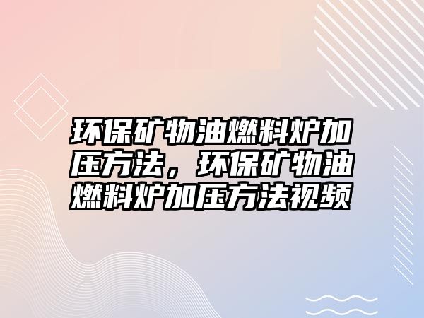 環(huán)保礦物油燃料爐加壓方法，環(huán)保礦物油燃料爐加壓方法視頻