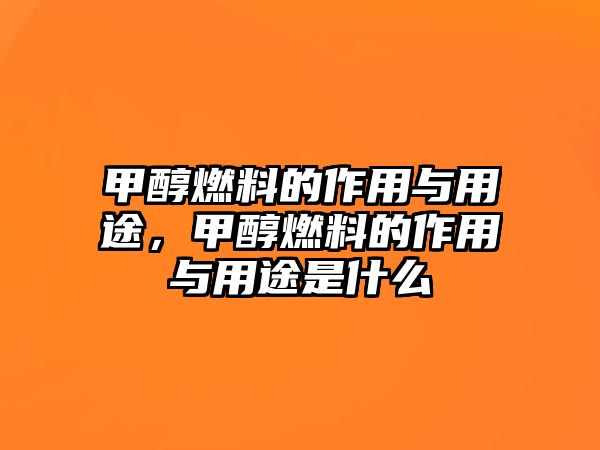 甲醇燃料的作用與用途，甲醇燃料的作用與用途是什么