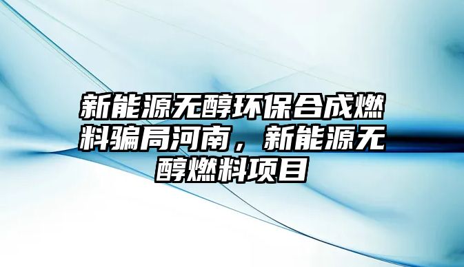 新能源無醇環(huán)保合成燃料騙局河南，新能源無醇燃料項(xiàng)目