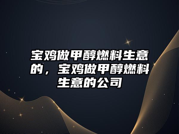 寶雞做甲醇燃料生意的，寶雞做甲醇燃料生意的公司