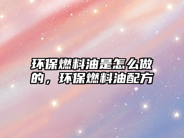 環(huán)保燃料油是怎么做的，環(huán)保燃料油配方