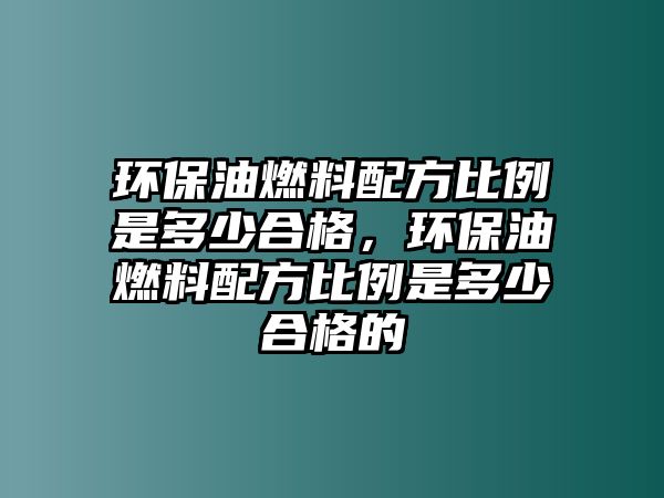 環(huán)保油燃料配方比例是多少合格，環(huán)保油燃料配方比例是多少合格的