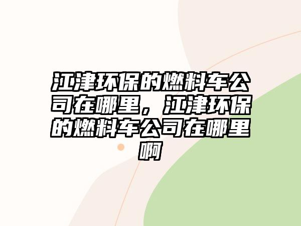 江津環(huán)保的燃料車公司在哪里，江津環(huán)保的燃料車公司在哪里啊