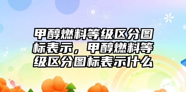 甲醇燃料等級區(qū)分圖標表示，甲醇燃料等級區(qū)分圖標表示什么