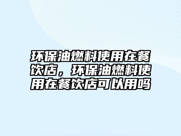 環(huán)保油燃料使用在餐飲店，環(huán)保油燃料使用在餐飲店可以用嗎