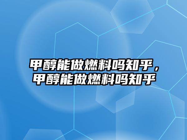 甲醇能做燃料嗎知乎，甲醇能做燃料嗎知乎