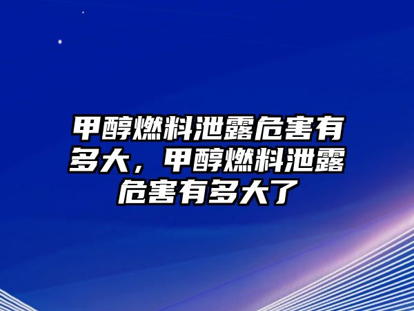 甲醇燃料泄露危害有多大，甲醇燃料泄露危害有多大了