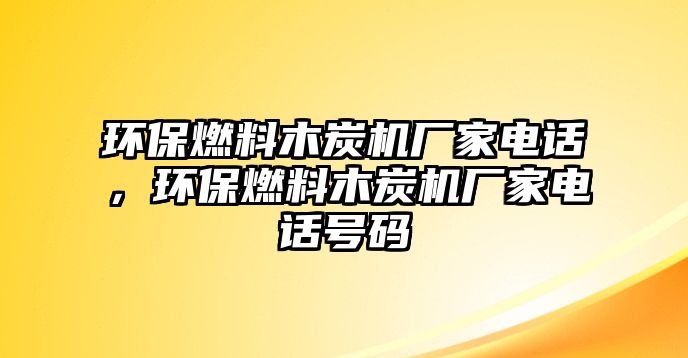 環(huán)保燃料木炭機(jī)廠家電話，環(huán)保燃料木炭機(jī)廠家電話號(hào)碼