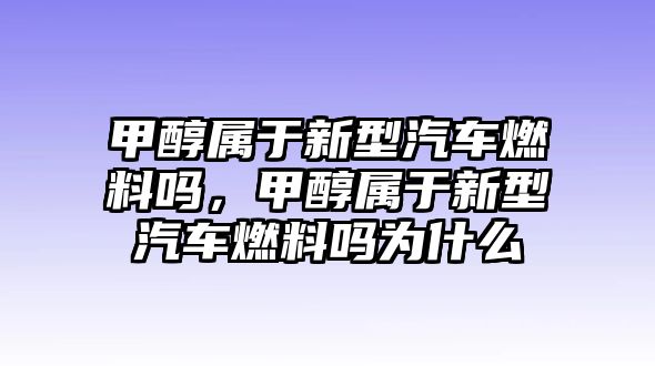 甲醇屬于新型汽車燃料嗎，甲醇屬于新型汽車燃料嗎為什么