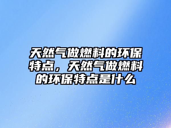 天然氣做燃料的環(huán)保特點，天然氣做燃料的環(huán)保特點是什么