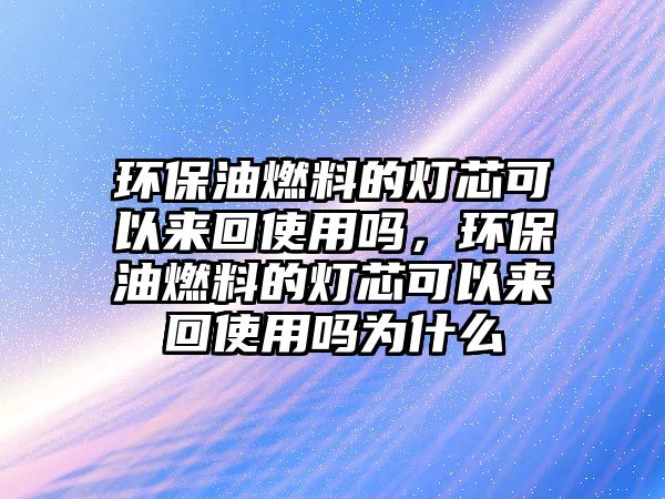 環(huán)保油燃料的燈芯可以來回使用嗎，環(huán)保油燃料的燈芯可以來回使用嗎為什么