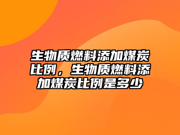 生物質(zhì)燃料添加煤炭比例，生物質(zhì)燃料添加煤炭比例是多少