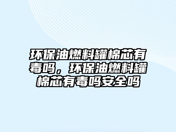 環(huán)保油燃料罐棉芯有毒嗎，環(huán)保油燃料罐棉芯有毒嗎安全嗎