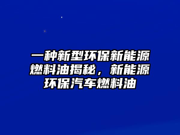 一種新型環(huán)保新能源燃料油揭秘，新能源環(huán)保汽車燃料油