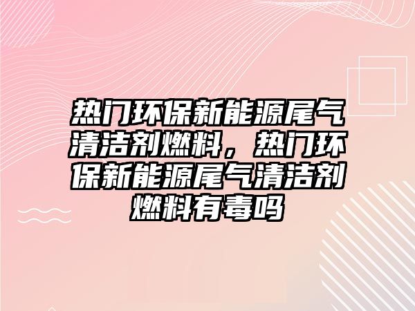 熱門環(huán)保新能源尾氣清潔劑燃料，熱門環(huán)保新能源尾氣清潔劑燃料有毒嗎