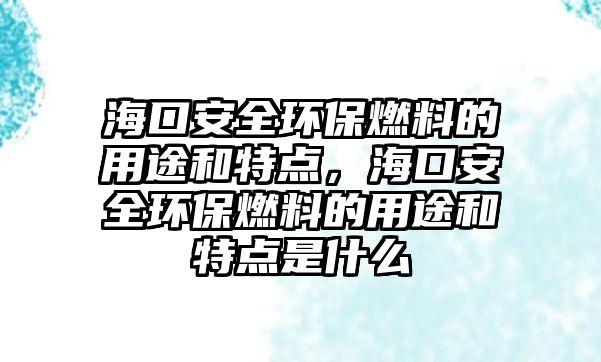 海口安全環(huán)保燃料的用途和特點(diǎn)，?？诎踩h(huán)保燃料的用途和特點(diǎn)是什么