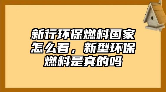 新行環(huán)保燃料國家怎么看，新型環(huán)保燃料是真的嗎