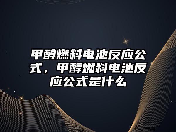 甲醇燃料電池反應(yīng)公式，甲醇燃料電池反應(yīng)公式是什么