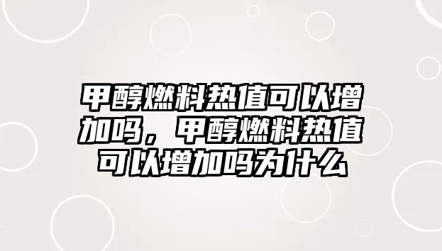 甲醇燃料熱值可以增加嗎，甲醇燃料熱值可以增加嗎為什么