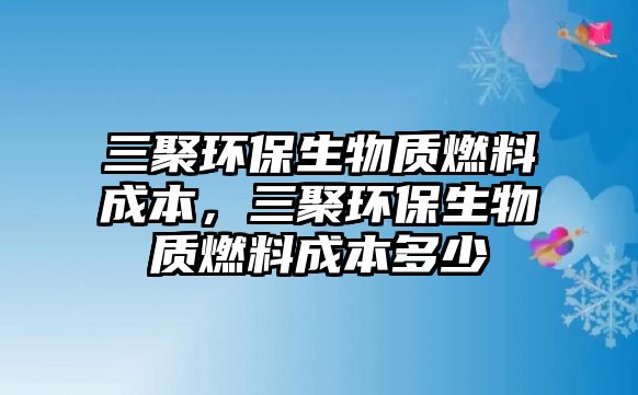 三聚環(huán)保生物質燃料成本，三聚環(huán)保生物質燃料成本多少