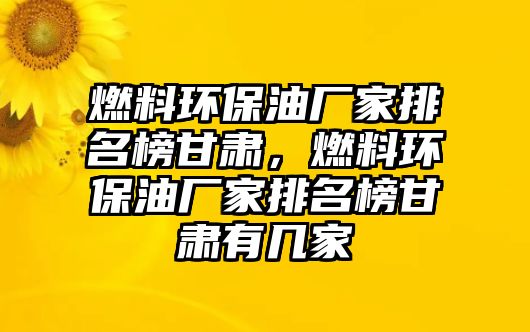 燃料環(huán)保油廠家排名榜甘肅，燃料環(huán)保油廠家排名榜甘肅有幾家