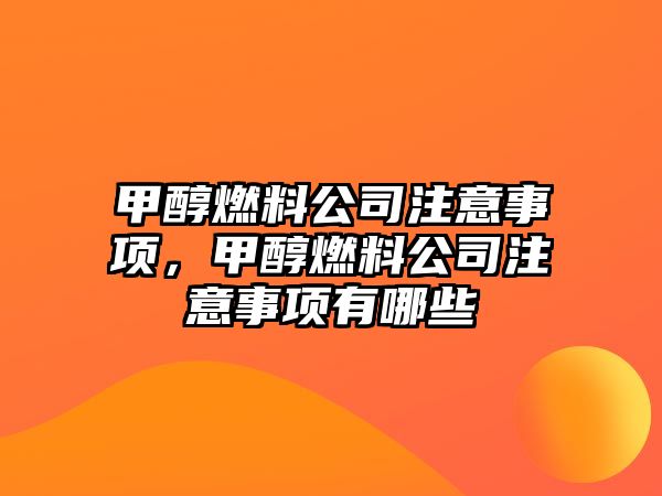 甲醇燃料公司注意事項，甲醇燃料公司注意事項有哪些