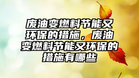 廢油變?nèi)剂瞎?jié)能又環(huán)保的措施，廢油變?nèi)剂瞎?jié)能又環(huán)保的措施有哪些