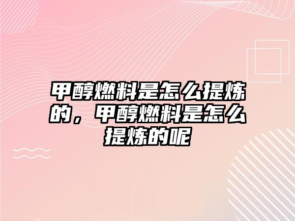 甲醇燃料是怎么提煉的，甲醇燃料是怎么提煉的呢